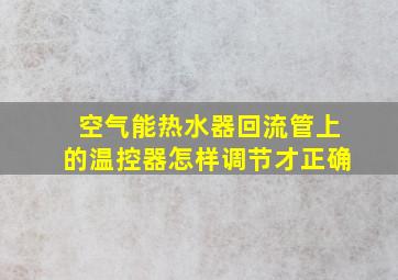 空气能热水器回流管上的温控器怎样调节才正确