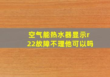 空气能热水器显示r22故障不理他可以吗