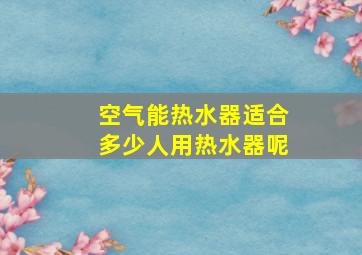 空气能热水器适合多少人用热水器呢