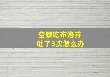 空腹吃布洛芬吐了3次怎么办