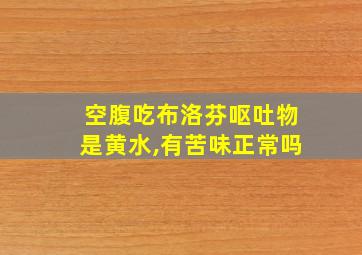 空腹吃布洛芬呕吐物是黄水,有苦味正常吗