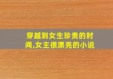 穿越到女生珍贵的时间,女主很漂亮的小说