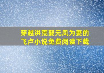 穿越洪荒娶元凤为妻的飞卢小说免费阅读下载