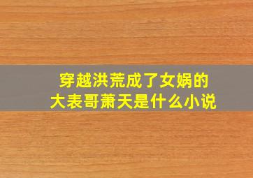 穿越洪荒成了女娲的大表哥萧天是什么小说