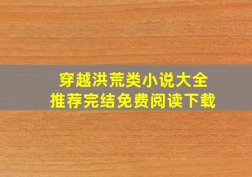 穿越洪荒类小说大全推荐完结免费阅读下载