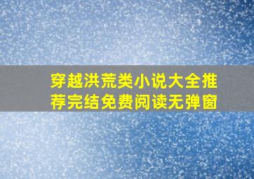 穿越洪荒类小说大全推荐完结免费阅读无弹窗