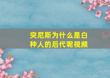 突尼斯为什么是白种人的后代呢视频