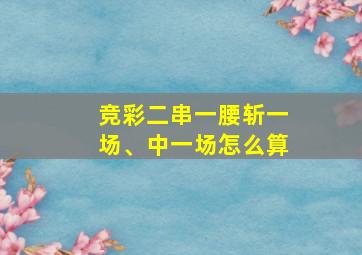 竞彩二串一腰斩一场、中一场怎么算