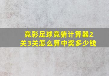 竞彩足球竞猜计算器2关3关怎么算中奖多少钱