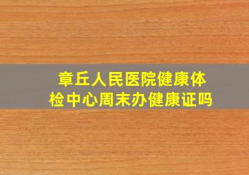 章丘人民医院健康体检中心周末办健康证吗