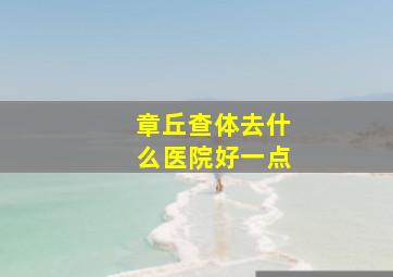 章丘查体去什么医院好一点