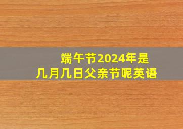 端午节2024年是几月几日父亲节呢英语