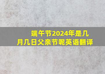 端午节2024年是几月几日父亲节呢英语翻译