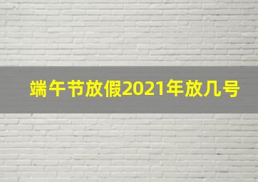 端午节放假2021年放几号