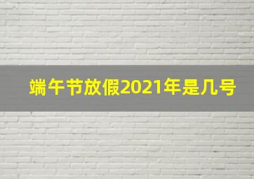 端午节放假2021年是几号