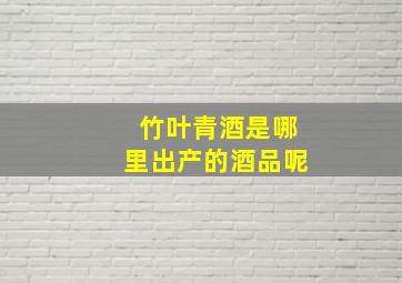 竹叶青酒是哪里出产的酒品呢