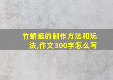 竹蜻蜓的制作方法和玩法,作文300字怎么写