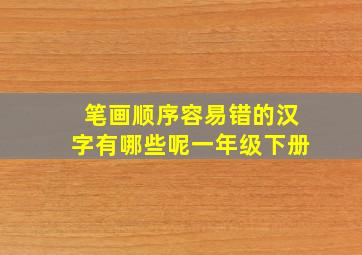 笔画顺序容易错的汉字有哪些呢一年级下册