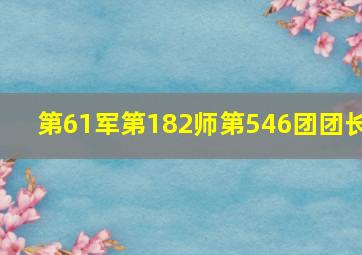 第61军第182师第546团团长