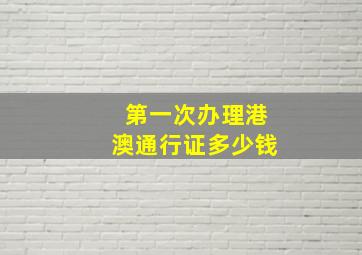 第一次办理港澳通行证多少钱