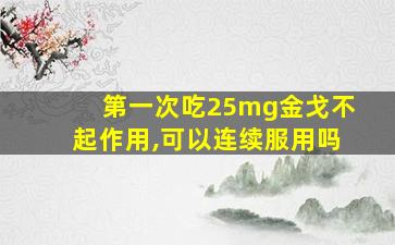 第一次吃25mg金戈不起作用,可以连续服用吗