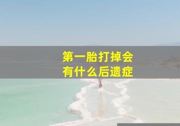 第一胎打掉会有什么后遗症