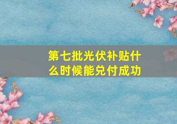 第七批光伏补贴什么时候能兑付成功