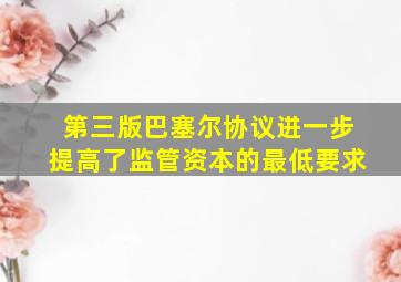 第三版巴塞尔协议进一步提高了监管资本的最低要求