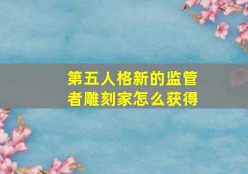 第五人格新的监管者雕刻家怎么获得