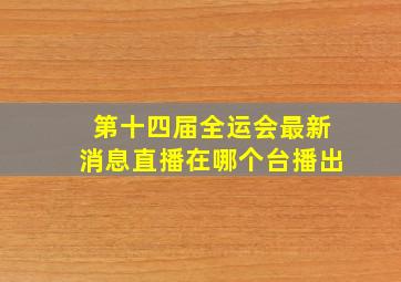 第十四届全运会最新消息直播在哪个台播出