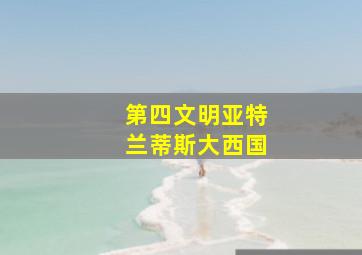 第四文明亚特兰蒂斯大西国