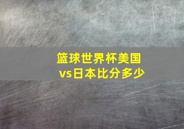 篮球世界杯美国vs日本比分多少