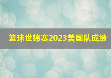 篮球世锦赛2023美国队成绩