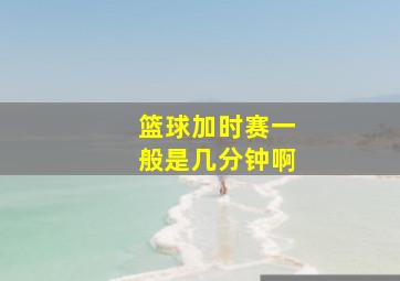 篮球加时赛一般是几分钟啊