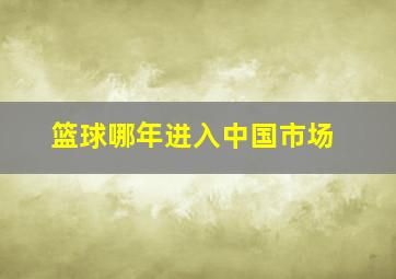 篮球哪年进入中国市场