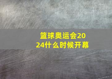 篮球奥运会2024什么时候开幕