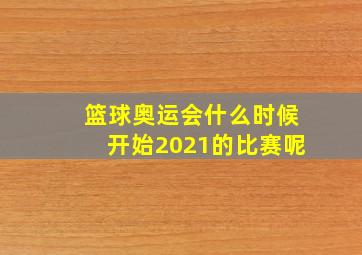 篮球奥运会什么时候开始2021的比赛呢