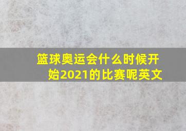 篮球奥运会什么时候开始2021的比赛呢英文