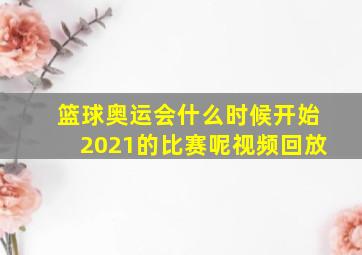 篮球奥运会什么时候开始2021的比赛呢视频回放