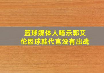 篮球媒体人暗示郭艾伦因球鞋代言没有出战