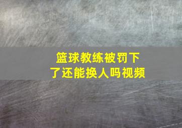 篮球教练被罚下了还能换人吗视频