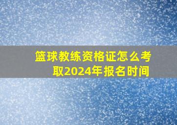 篮球教练资格证怎么考取2024年报名时间