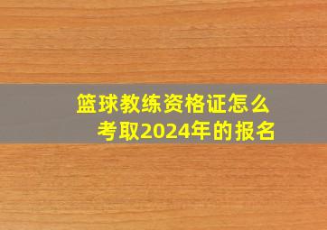 篮球教练资格证怎么考取2024年的报名