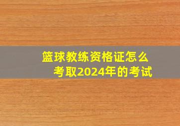 篮球教练资格证怎么考取2024年的考试