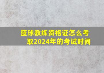 篮球教练资格证怎么考取2024年的考试时间