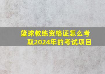 篮球教练资格证怎么考取2024年的考试项目