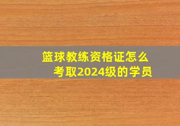 篮球教练资格证怎么考取2024级的学员