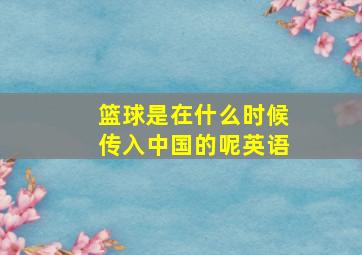 篮球是在什么时候传入中国的呢英语