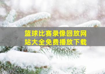 篮球比赛录像回放网站大全免费播放下载