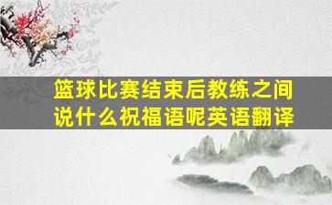 篮球比赛结束后教练之间说什么祝福语呢英语翻译